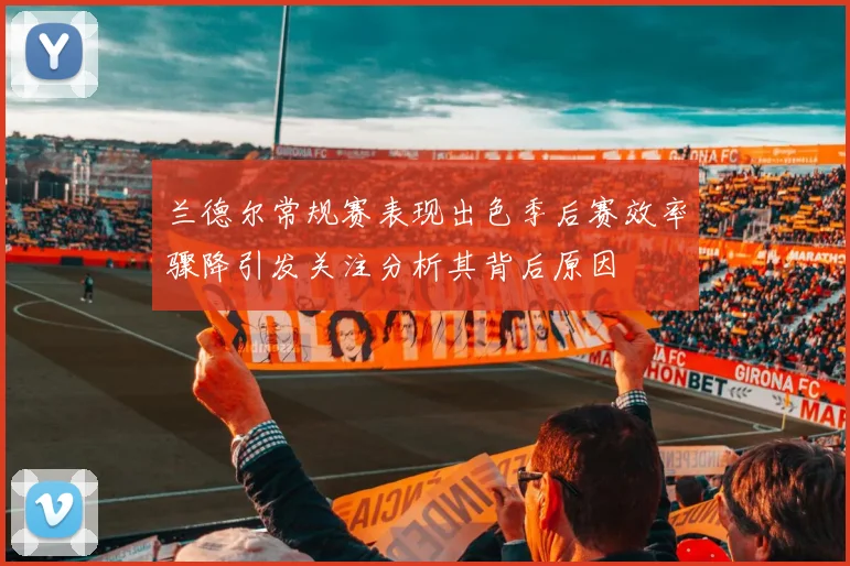 兰德尔常规赛表现出色季后赛效率骤降引发关注分析其背后原因