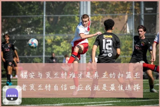 锡安与莫兰特谁才是真正的扣篮王者莫兰特自信回应我就是最佳选择