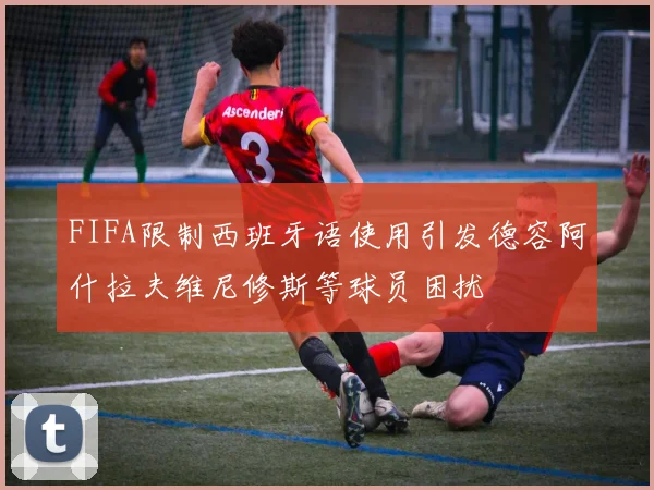 FIFA限制西班牙语使用引发德容阿什拉夫维尼修斯等球员困扰