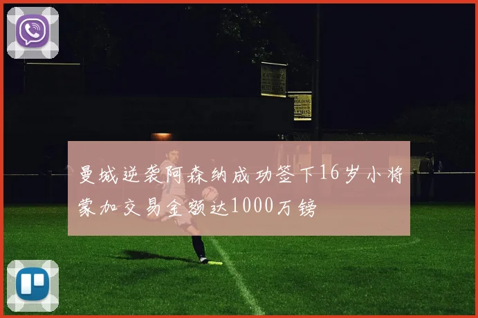曼城逆袭阿森纳成功签下16岁小将蒙加交易金额达1000万镑