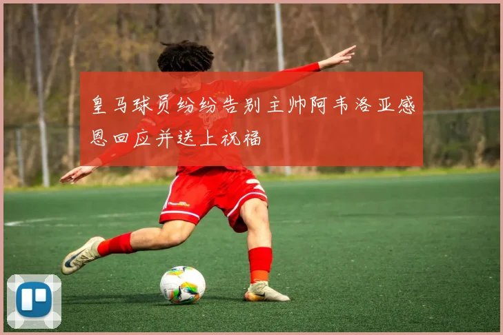 皇马球员纷纷告别主帅阿韦洛亚感恩回应并送上祝福