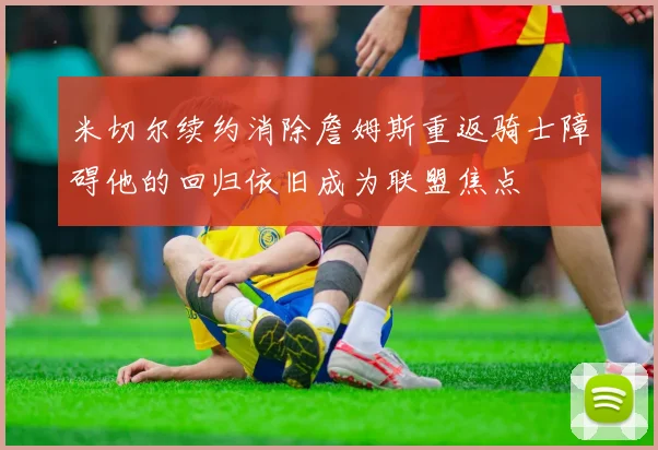 米切尔续约消除詹姆斯重返骑士障碍他的回归依旧成为联盟焦点