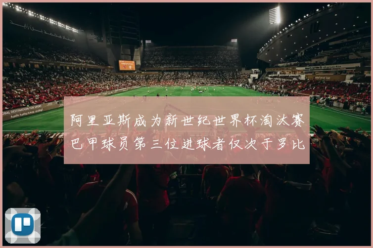 阿里亚斯成为新世纪世界杯淘汰赛巴甲球员第三位进球者仅次于罗比尼奥