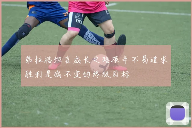 弗拉格坦言成长之路艰辛不易追求胜利是我不变的终极目标