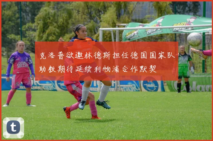 克洛普欲邀林德斯担任德国国家队助教期待延续利物浦合作默契