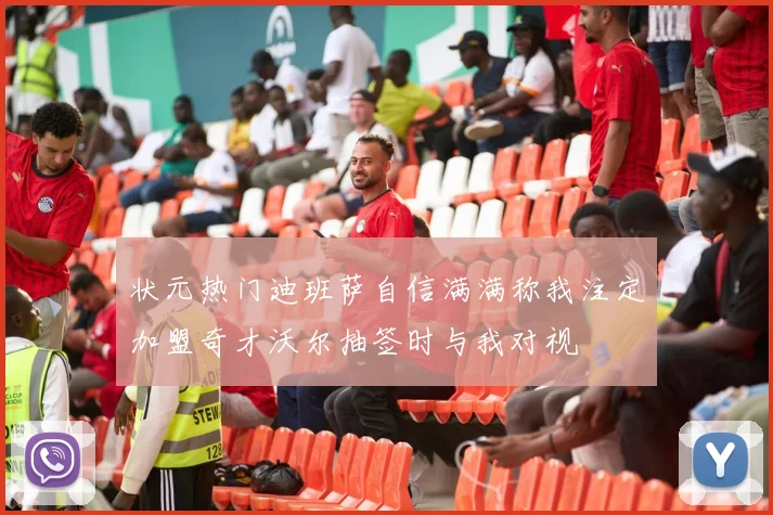 状元热门迪班萨自信满满称我注定加盟奇才沃尔抽签时与我对视