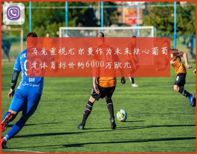 马竞重视尤尔曼作为未来核心葡萄牙体育标价约6000万欧元