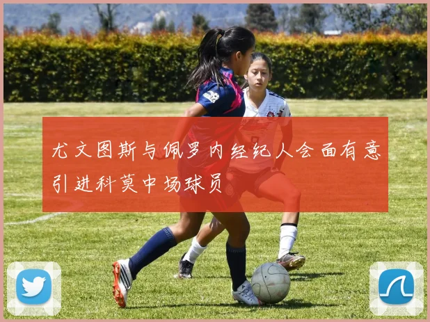 尤文图斯与佩罗内经纪人会面有意引进科莫中场球员