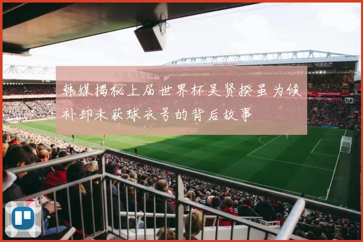 韩媒揭秘上届世界杯吴贤揆虽为候补却未获球衣号的背后故事