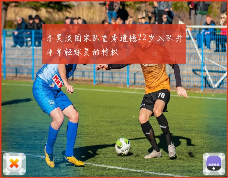 李昊谈国家队首秀遗憾22岁入队并非年轻球员的特权