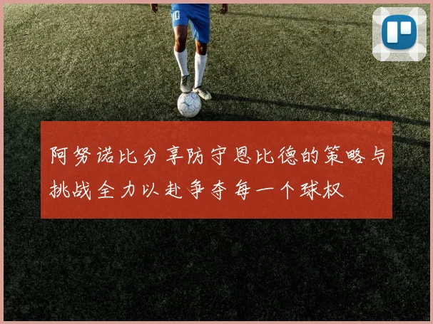 阿努诺比分享防守恩比德的策略与挑战全力以赴争夺每一个球权
