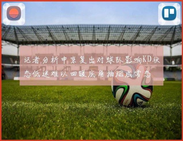 记者分析申京复出对球队影响KD状态低迷难以回暖底角抽烟成常态