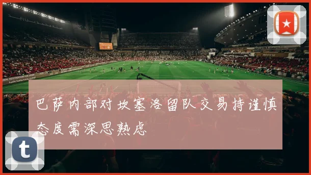 巴萨内部对坎塞洛留队交易持谨慎态度需深思熟虑
