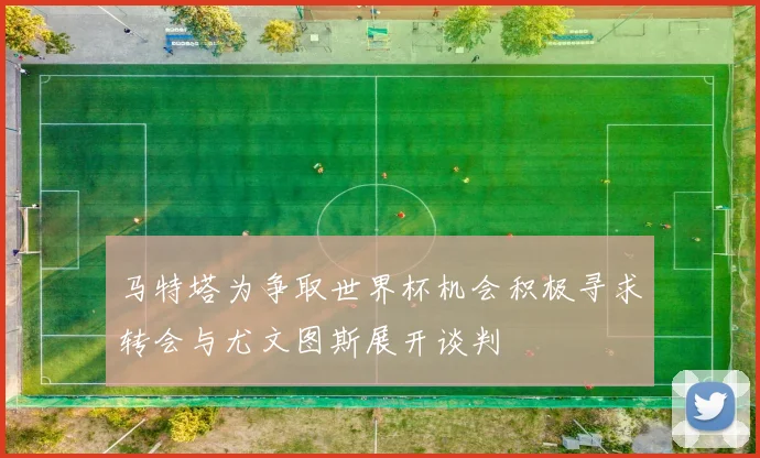 马特塔为争取世界杯机会积极寻求转会与尤文图斯展开谈判