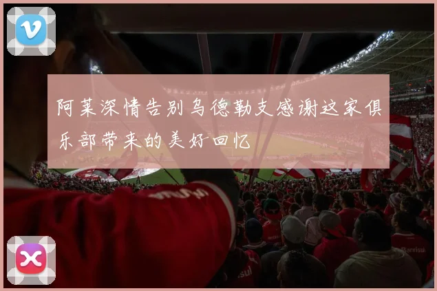 阿莱深情告别乌德勒支感谢这家俱乐部带来的美好回忆