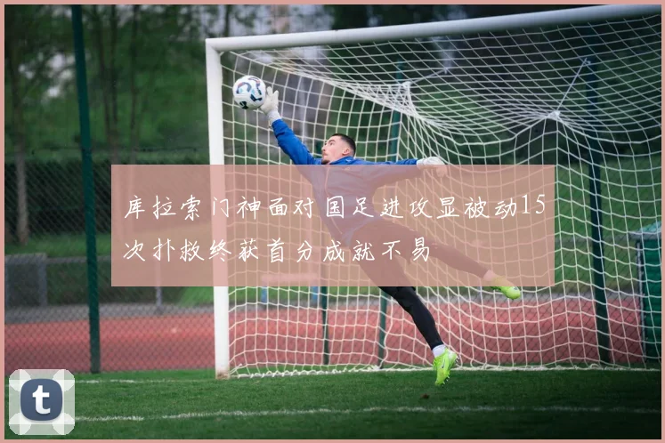 库拉索门神面对国足进攻显被动15次扑救终获首分成就不易
