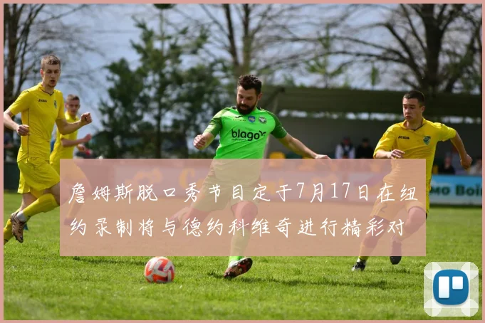 詹姆斯脱口秀节目定于7月17日在纽约录制将与德约科维奇进行精彩对话