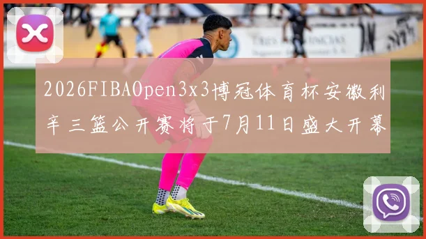 2026FIBAOpen3x3博冠体育杯安徽利辛三篮公开赛将于7月11日盛大开幕