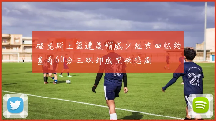 福克斯上篮遭盖帽威少经典回忆约基奇60分三双却成空砍悲剧