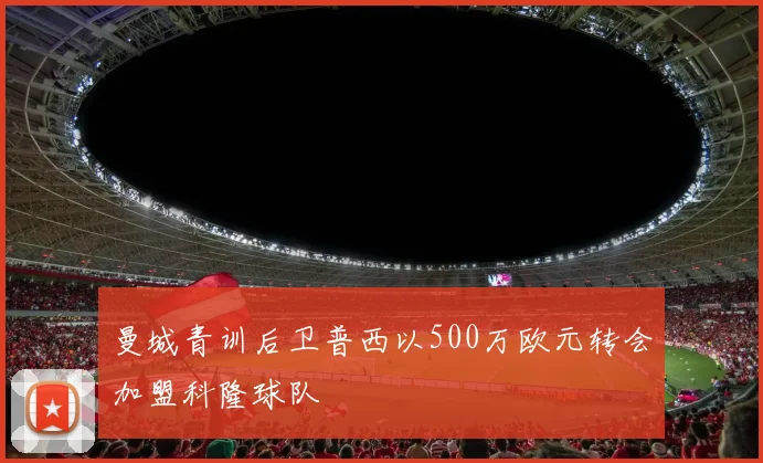 曼城青训后卫普西以500万欧元转会加盟科隆球队