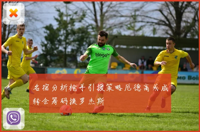 名宿分析枪手引援策略厄德高或成转会筹码换罗杰斯