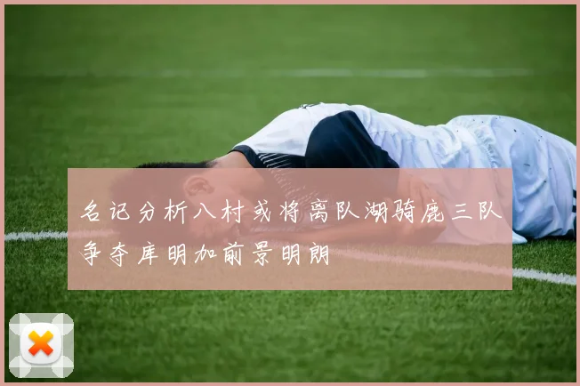 名记分析八村或将离队湖骑鹿三队争夺库明加前景明朗