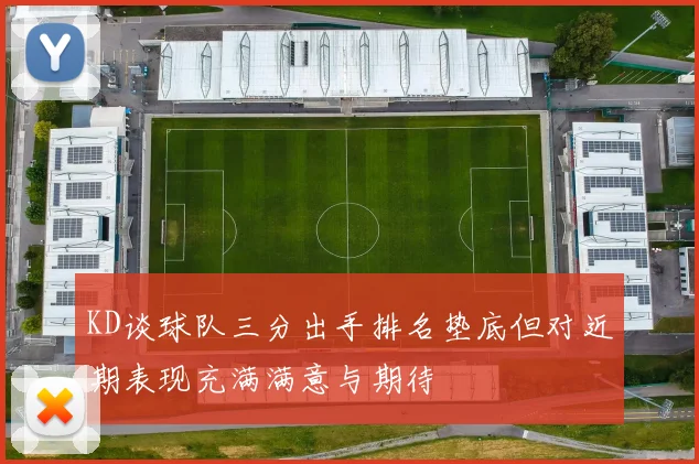 KD谈球队三分出手排名垫底但对近期表现充满满意与期待