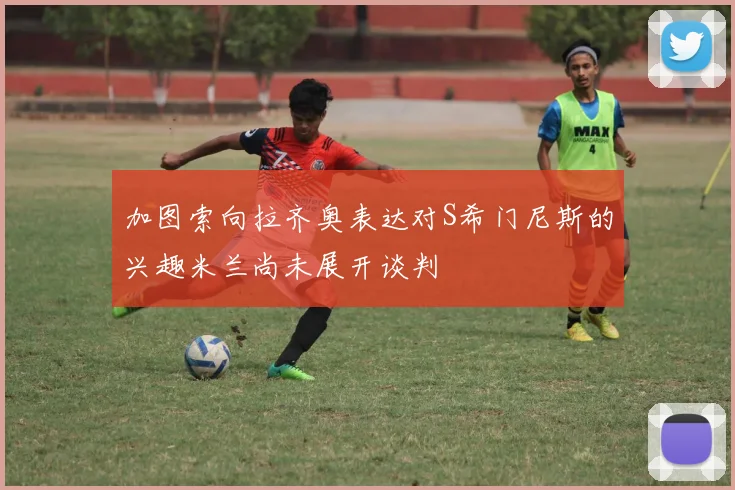 加图索向拉齐奥表达对S希门尼斯的兴趣米兰尚未展开谈判