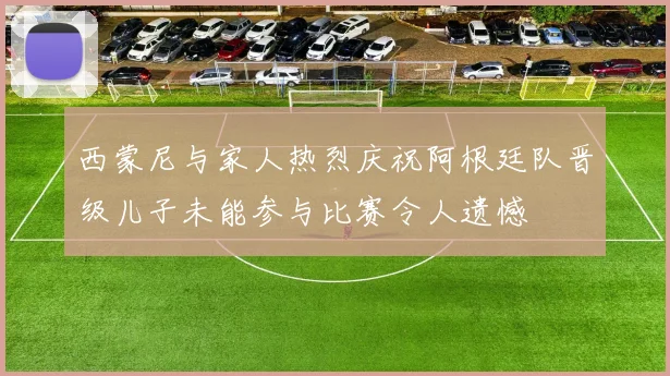 西蒙尼与家人热烈庆祝阿根廷队晋级儿子未能参与比赛令人遗憾