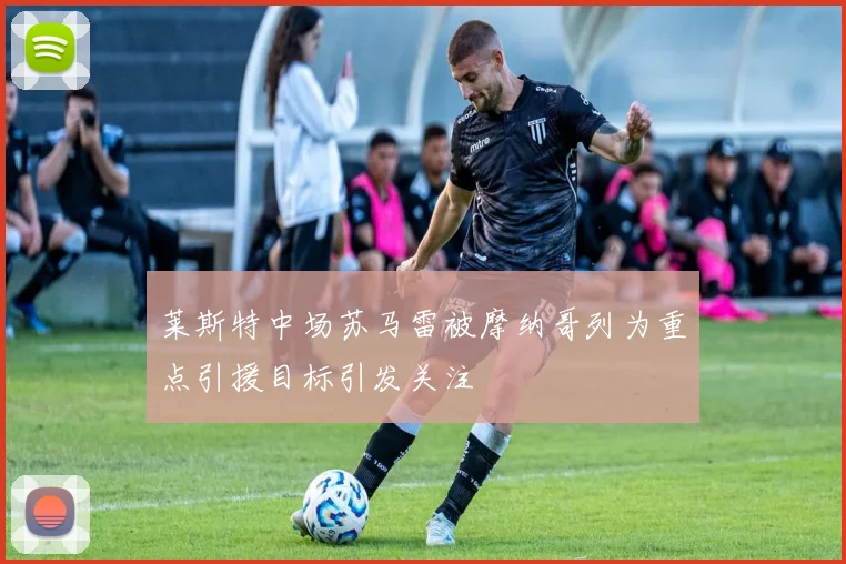 莱斯特中场苏马雷被摩纳哥列为重点引援目标引发关注