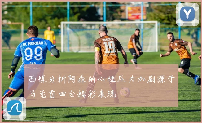 西媒分析阿森纳心理压力加剧源于马竞首回合精彩表现
