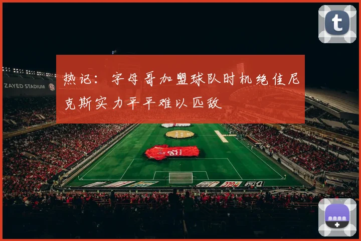 热记：字母哥加盟球队时机绝佳尼克斯实力平平难以匹敌