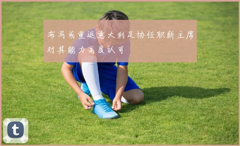 布冯或重返意大利足协任职新主席对其能力高度认可