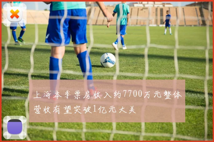 上海本季票房收入约7700万元整体营收有望突破1亿元大关
