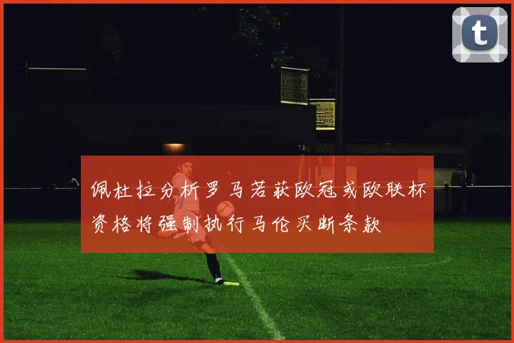 佩杜拉分析罗马若获欧冠或欧联杯资格将强制执行马伦买断条款